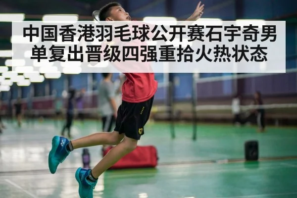 中国香港羽毛球公开赛石宇奇男单复出晋级四强重拾火热状态