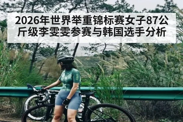 2026年世界举重锦标赛女子87公斤级李雯雯参赛与韩国选手分析