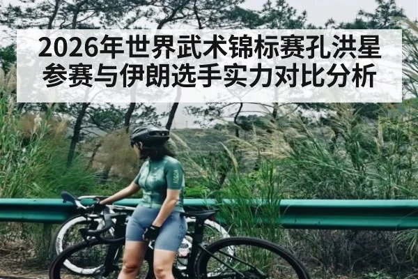 2026年世界武术锦标赛孔洪星参赛与伊朗选手实力对比分析
