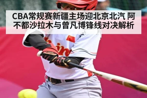 CBA常规赛新疆主场迎北京北汽 阿不都沙拉木与曾凡博锋线对决解析