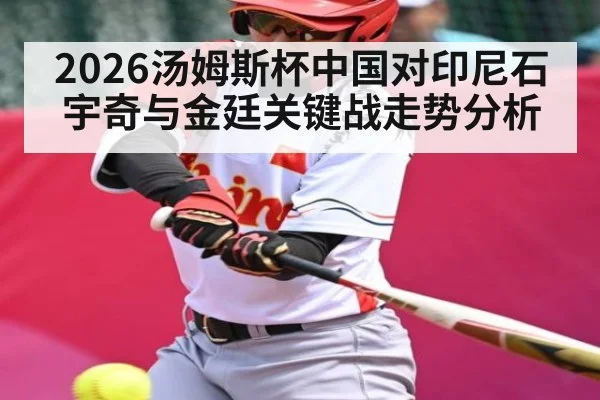2026汤姆斯杯中国对印尼石宇奇与金廷关键战走势分析