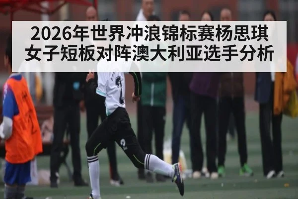 2026年世界冲浪锦标赛杨思琪女子短板对阵澳大利亚选手分析